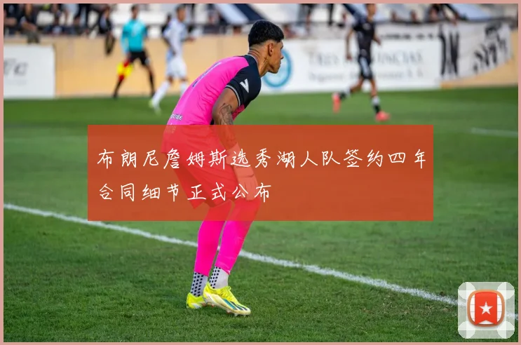 布朗尼詹姆斯选秀湖人队签约四年合同细节正式公布