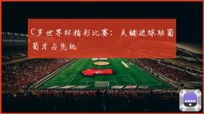 C罗世界杯精彩比赛：关键进球助葡萄牙占先机