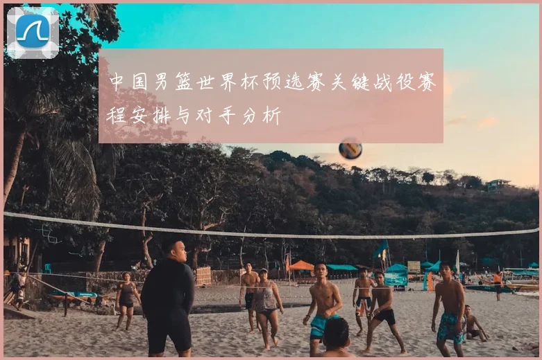 中国男篮世界杯预选赛关键战役赛程安排与对手分析