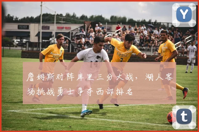 詹姆斯对阵库里三分大战，湖人客场挑战勇士争夺西部排名