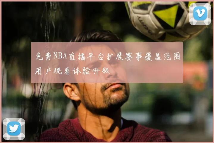 免费NBA直播平台扩展赛事覆盖范围用户观看体验升级