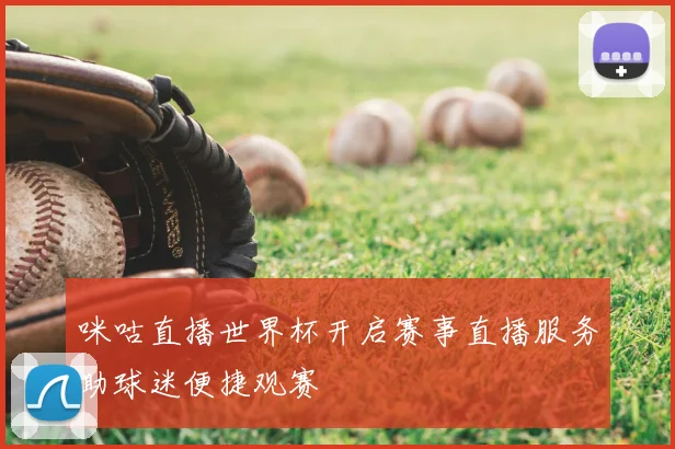 咪咕直播世界杯开启赛事直播服务助球迷便捷观赛