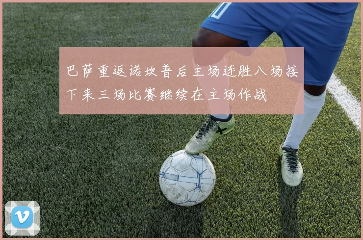 巴萨重返诺坎普后主场连胜八场接下来三场比赛继续在主场作战