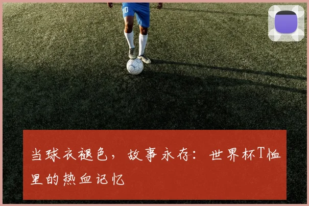 当球衣褪色，故事永存：世界杯T恤里的热血记忆