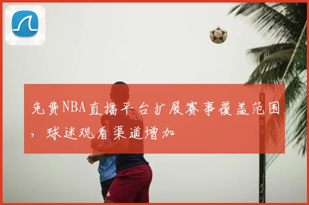 免费NBA直播平台扩展赛事覆盖范围，球迷观看渠道增加