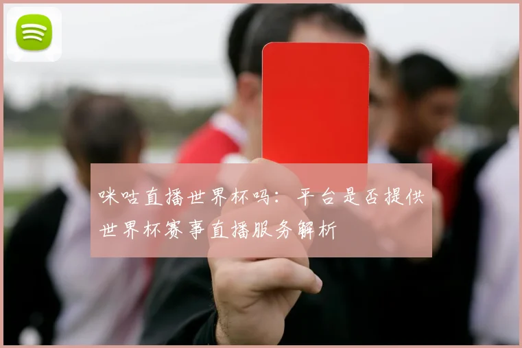咪咕直播世界杯吗：平台是否提供世界杯赛事直播服务解析