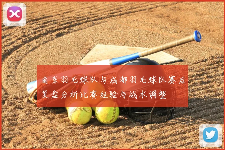 南京羽毛球队与成都羽毛球队赛后复盘分析比赛经验与战术调整