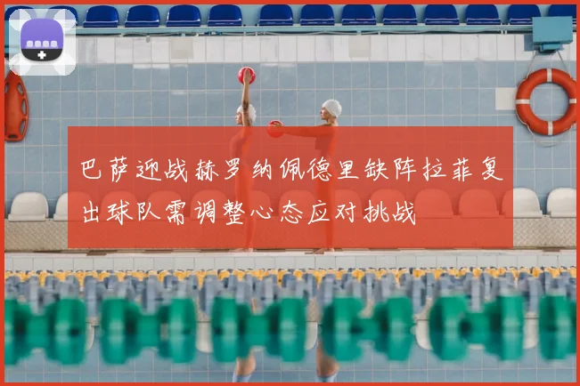 巴萨迎战赫罗纳佩德里缺阵拉菲复出球队需调整心态应对挑战