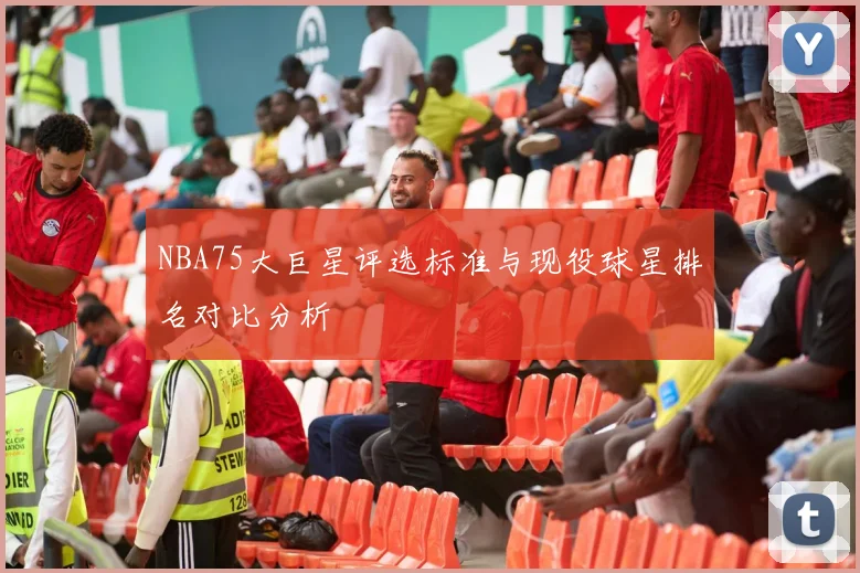 NBA75大巨星评选标准与现役球星排名对比分析