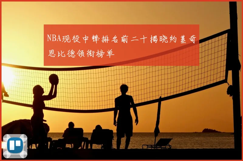 NBA现役中锋排名前二十揭晓约基奇恩比德领衔榜单