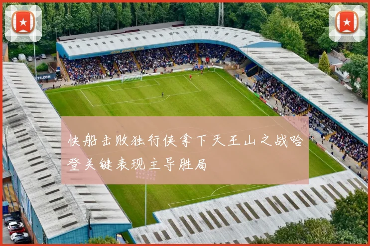 快船击败独行侠拿下天王山之战哈登关键表现主导胜局