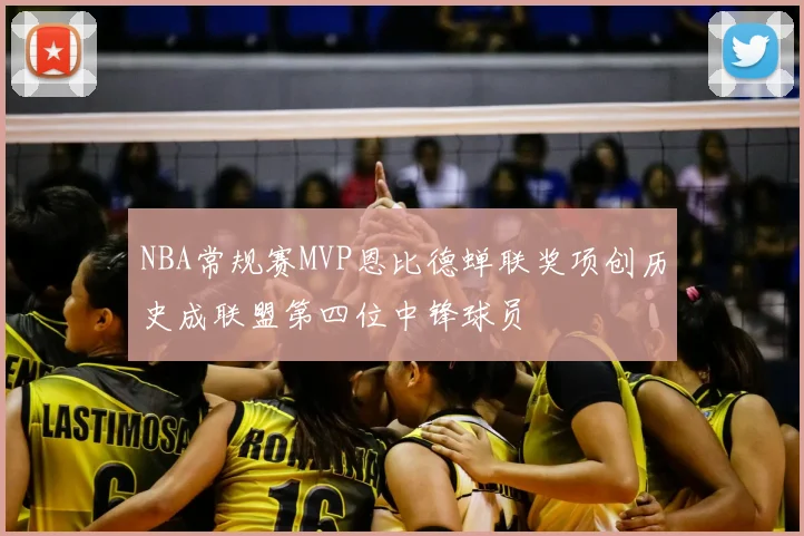 NBA常规赛MVP恩比德蝉联奖项创历史成联盟第四位中锋球员