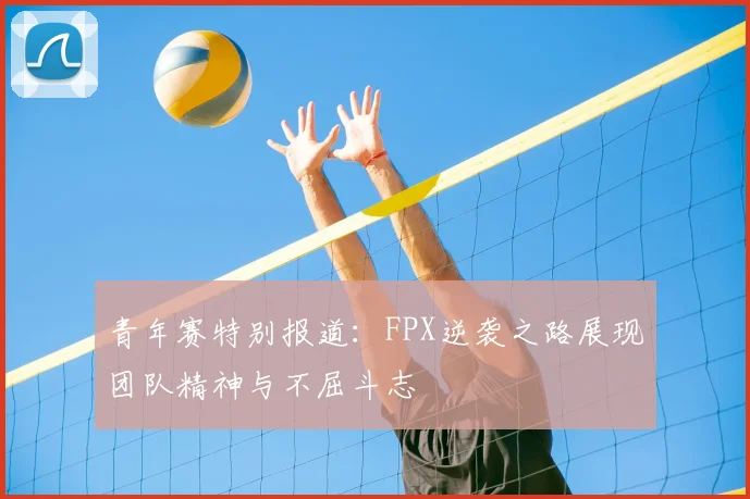 青年赛特别报道：FPX逆袭之路展现团队精神与不屈斗志