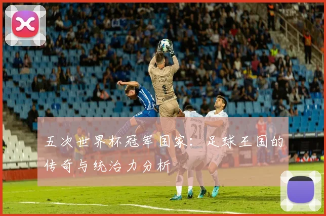 五次世界杯冠军国家:足球王国的传奇与统治力分析