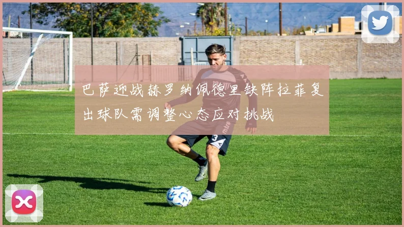 巴萨迎战赫罗纳佩德里缺阵拉菲复出球队需调整心态应对挑战