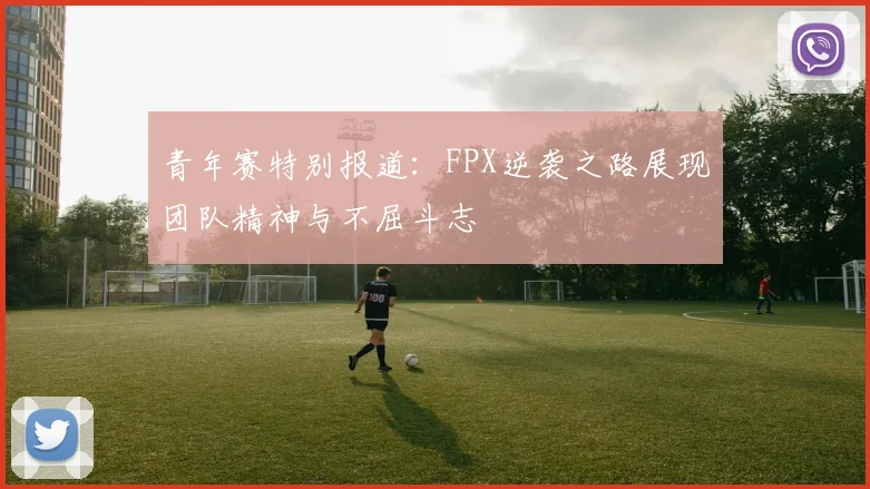 青年赛特别报道：FPX逆袭之路展现团队精神与不屈斗志