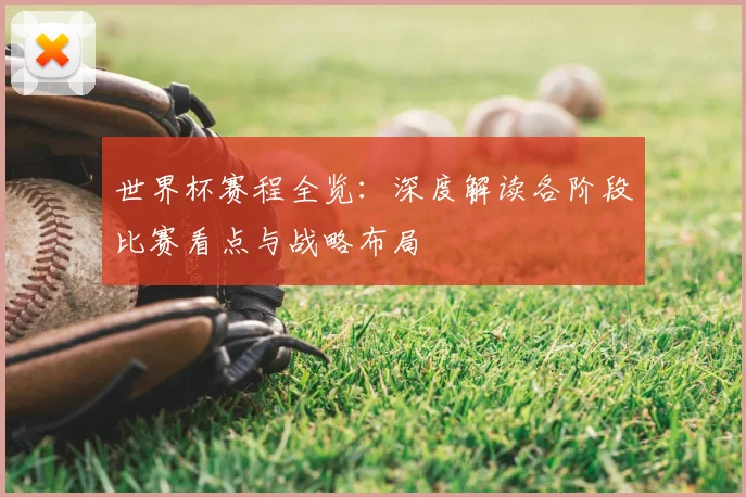 世界杯赛程全览：深度解读各阶段比赛看点与战略布局
