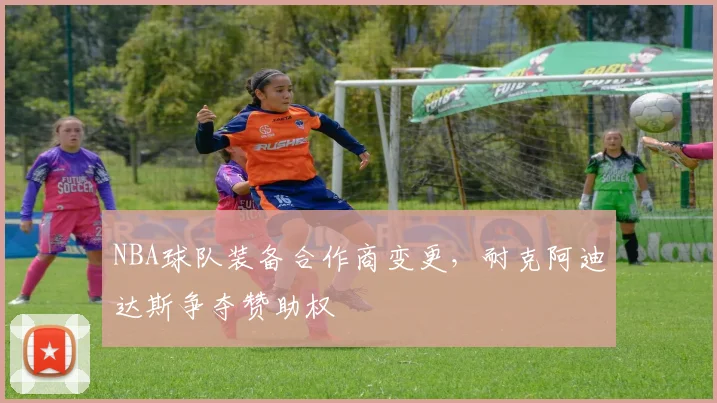 NBA球队装备合作商变更，耐克阿迪达斯争夺赞助权