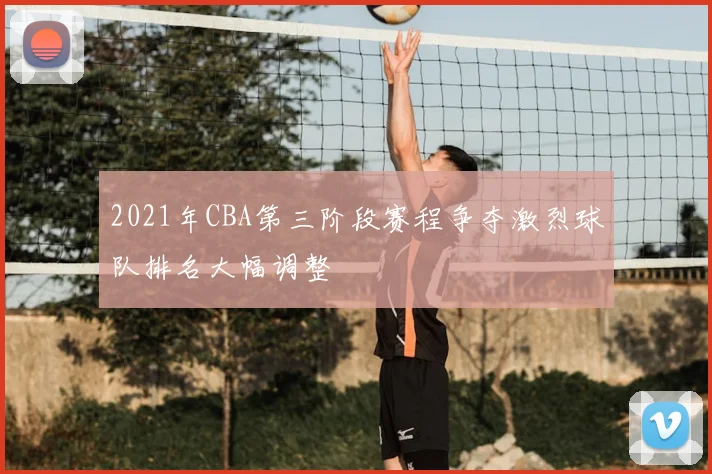 2021年CBA第三阶段赛程争夺激烈球队排名大幅调整