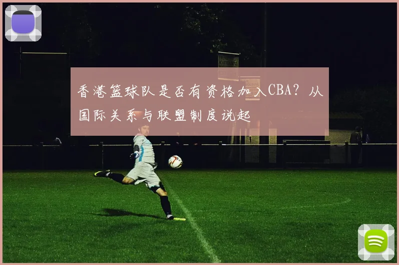 香港篮球队是否有资格加入CBA？从国际关系与联盟制度说起