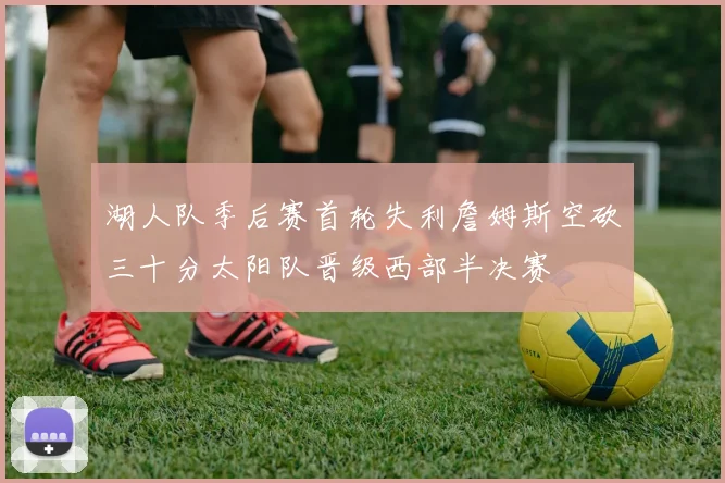 湖人队季后赛首轮失利詹姆斯空砍三十分太阳队晋级西部半决赛