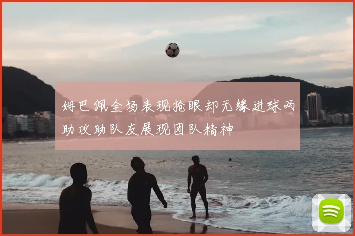 姆巴佩全场表现抢眼却无缘进球两助攻助队友展现团队精神