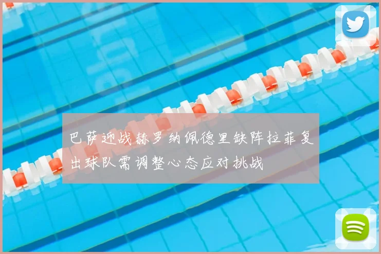 巴萨迎战赫罗纳佩德里缺阵拉菲复出球队需调整心态应对挑战