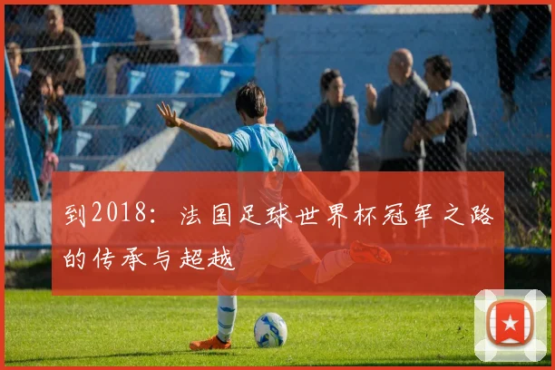 到2018：法国足球世界杯冠军之路的传承与超越
