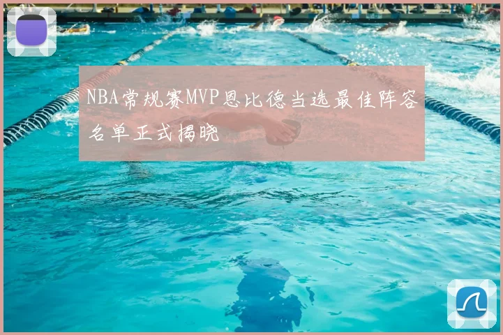 NBA常规赛MVP恩比德当选最佳阵容名单正式揭晓