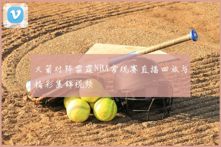 火箭对阵雷霆NBA常规赛直播回放与精彩集锦视频