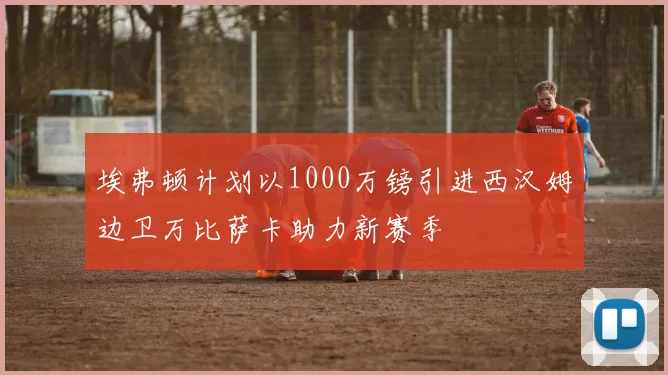 埃弗顿计划以1000万镑引进西汉姆边卫万比萨卡助力新赛季