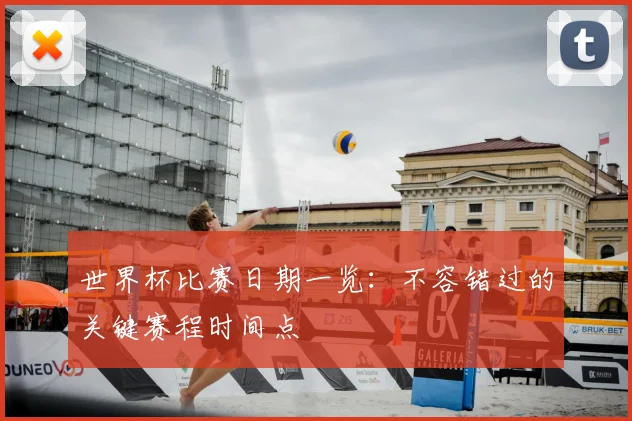 世界杯比赛日期一览：不容错过的关键赛程时间点