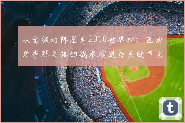 从晋级对阵图看2010世界杯：西班牙夺冠之路的战术演进与关键节点
