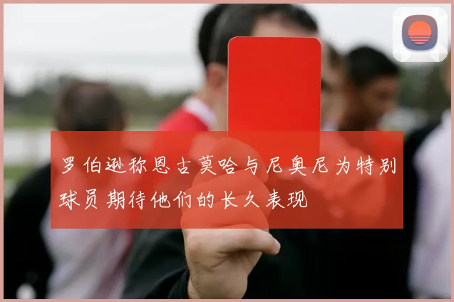 罗伯逊称恩古莫哈与尼奥尼为特别球员期待他们的长久表现
