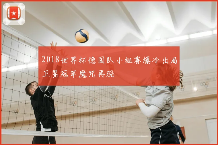 2018世界杯德国队小组赛爆冷出局卫冕冠军魔咒再现