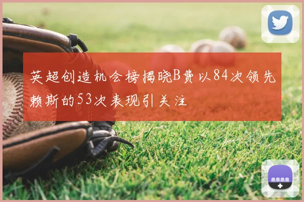 英超创造机会榜揭晓B费以84次领先赖斯的53次表现引关注
