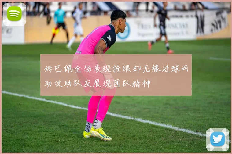 姆巴佩全场表现抢眼却无缘进球两助攻助队友展现团队精神