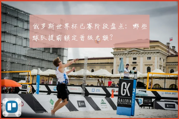 俄罗斯世界杯已赛阶段盘点:哪些球队提前锁定晋级名额?