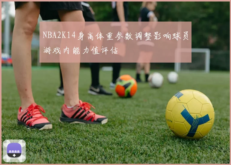 NBA2K14身高体重参数调整影响球员游戏内能力值评估