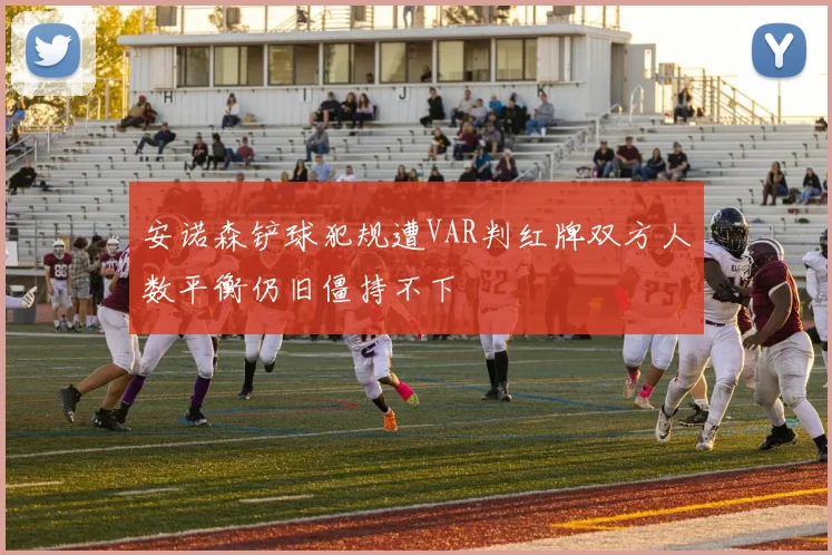 安诺森铲球犯规遭VAR判红牌双方人数平衡仍旧僵持不下