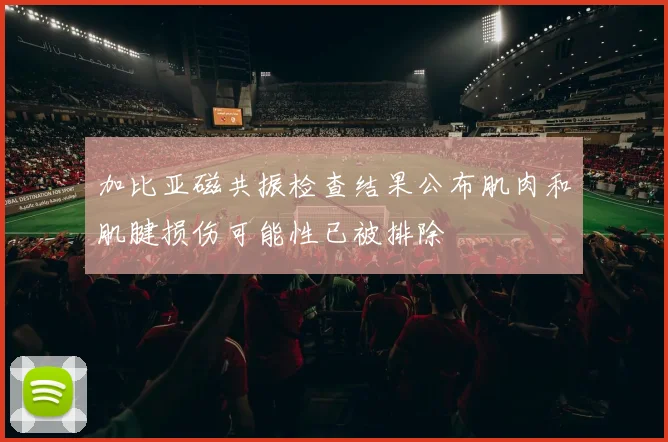 加比亚磁共振检查结果公布肌肉和肌腱损伤可能性已被排除