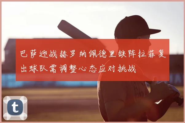 巴萨迎战赫罗纳佩德里缺阵拉菲复出球队需调整心态应对挑战