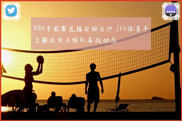 NBA季前赛直播安排出炉 jrs体育平台解读焦点球队备战动态