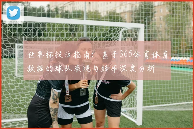 世界杯投注指南：基于365体育体育数据的球队表现与赔率深度分析