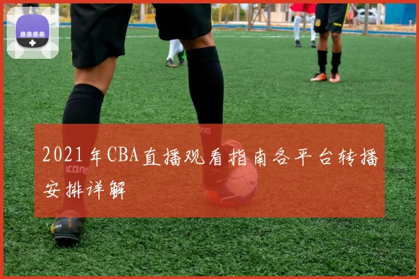 2021年CBA直播观看指南各平台转播安排详解