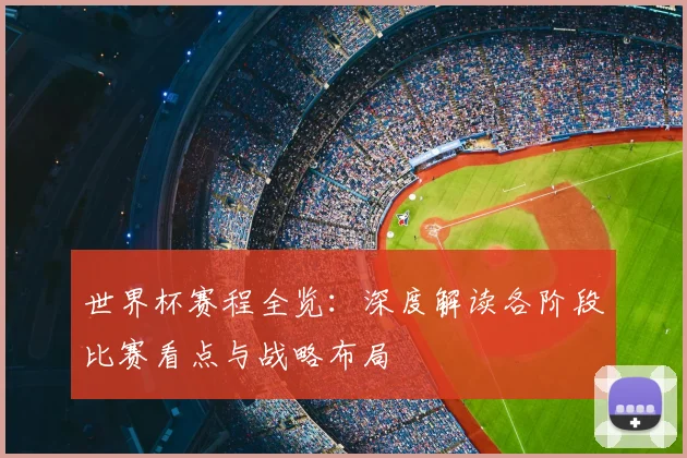 世界杯赛程全览：深度解读各阶段比赛看点与战略布局