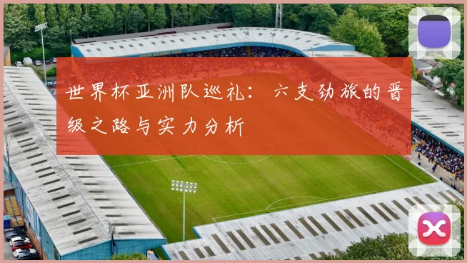 世界杯亚洲队巡礼：六支劲旅的晋级之路与实力分析