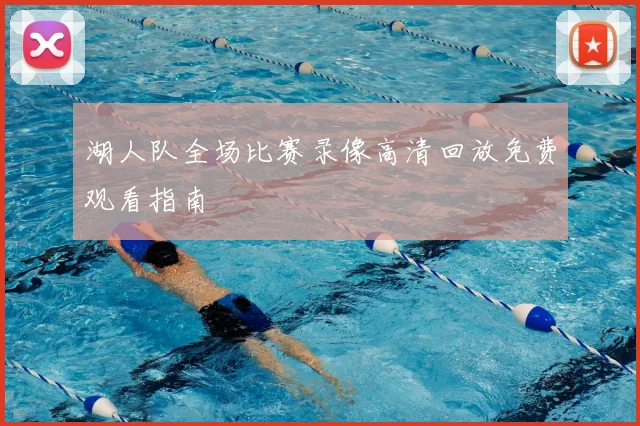 湖人队全场比赛录像高清回放免费观看指南