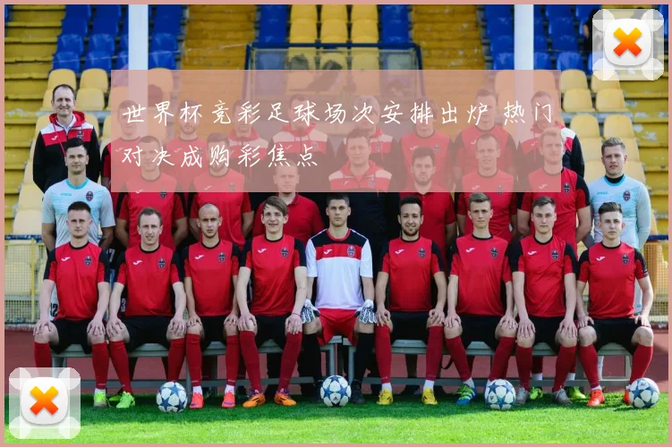 世界杯竞彩足球场次安排出炉 热门对决成购彩焦点
