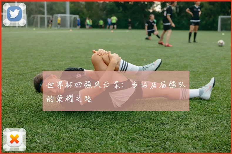 世界杯四强风云录：专访历届强队的荣耀之路